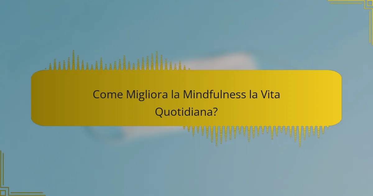Come Migliora la Mindfulness la Vita Quotidiana?