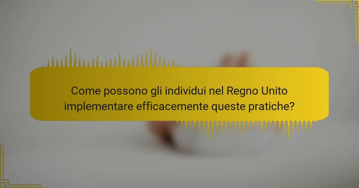 Come possono gli individui nel Regno Unito implementare efficacemente queste pratiche?