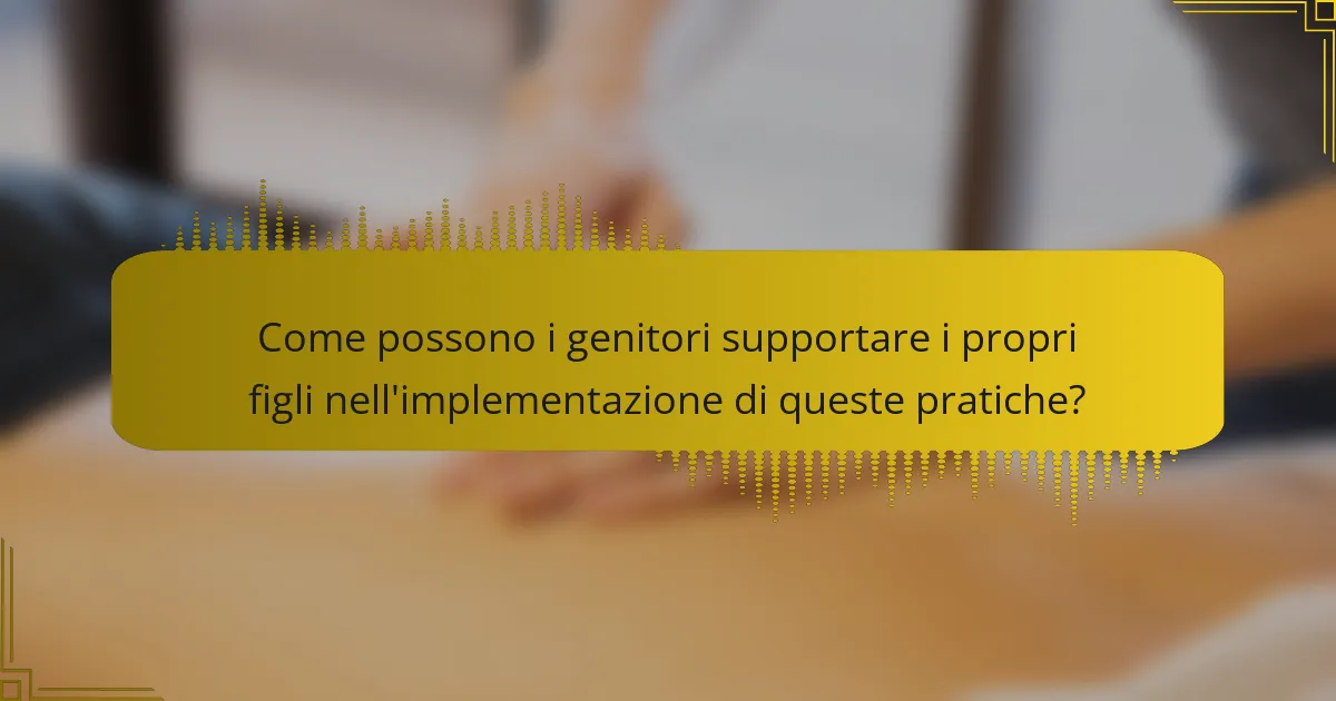 Come possono i genitori supportare i propri figli nell'implementazione di queste pratiche?