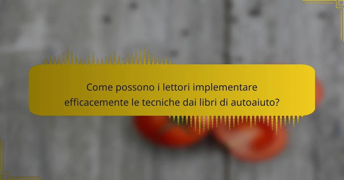 Come possono i lettori implementare efficacemente le tecniche dai libri di autoaiuto?