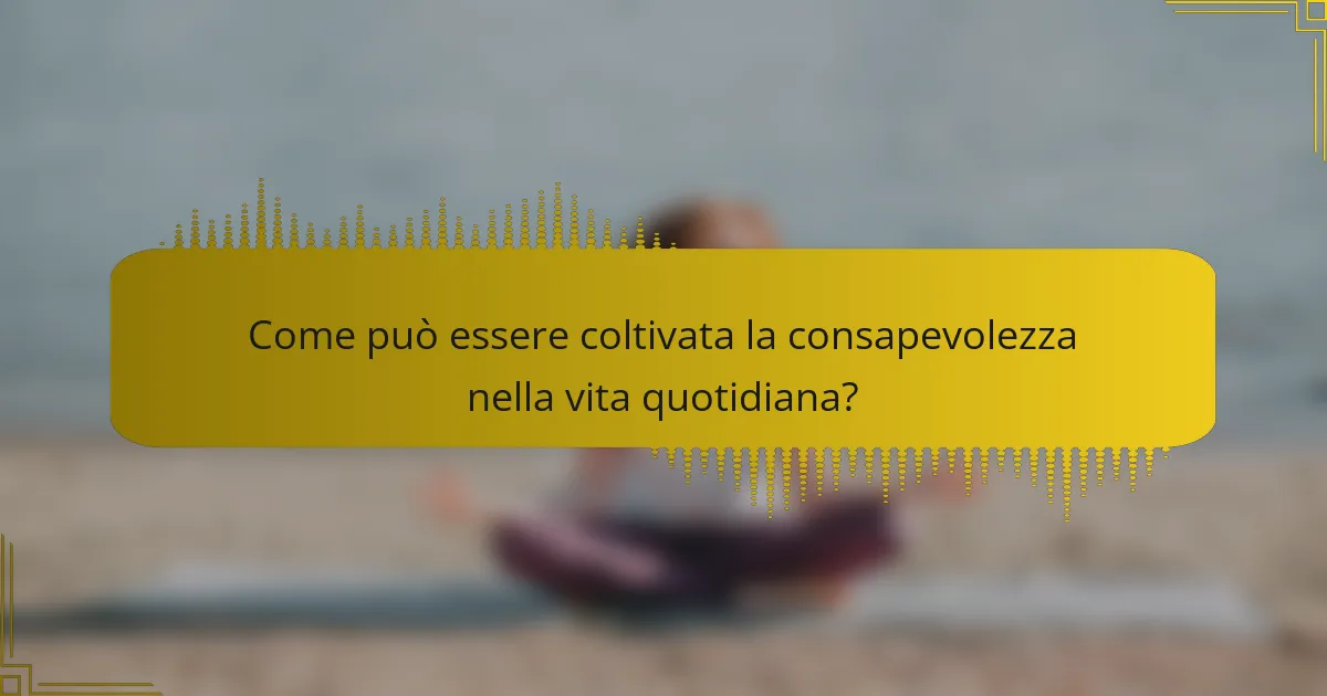 Come può essere coltivata la consapevolezza nella vita quotidiana?