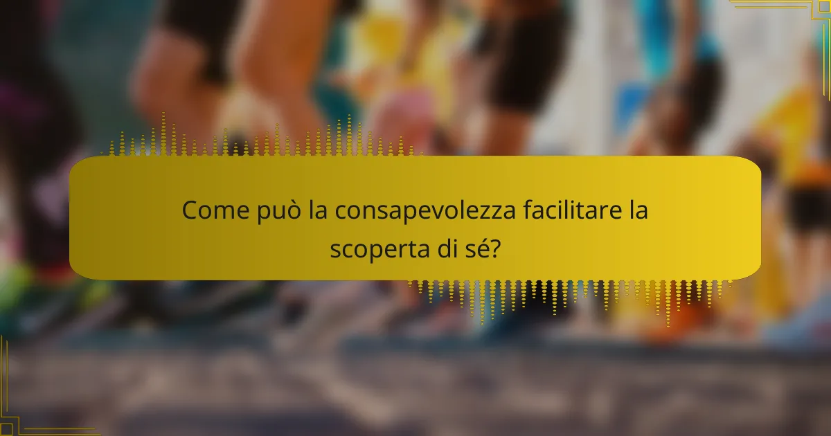 Come può la consapevolezza facilitare la scoperta di sé?
