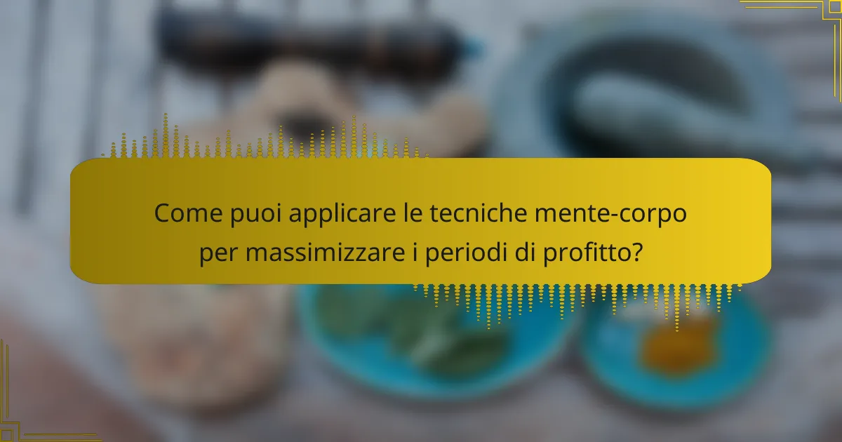 Come puoi applicare le tecniche mente-corpo per massimizzare i periodi di profitto?