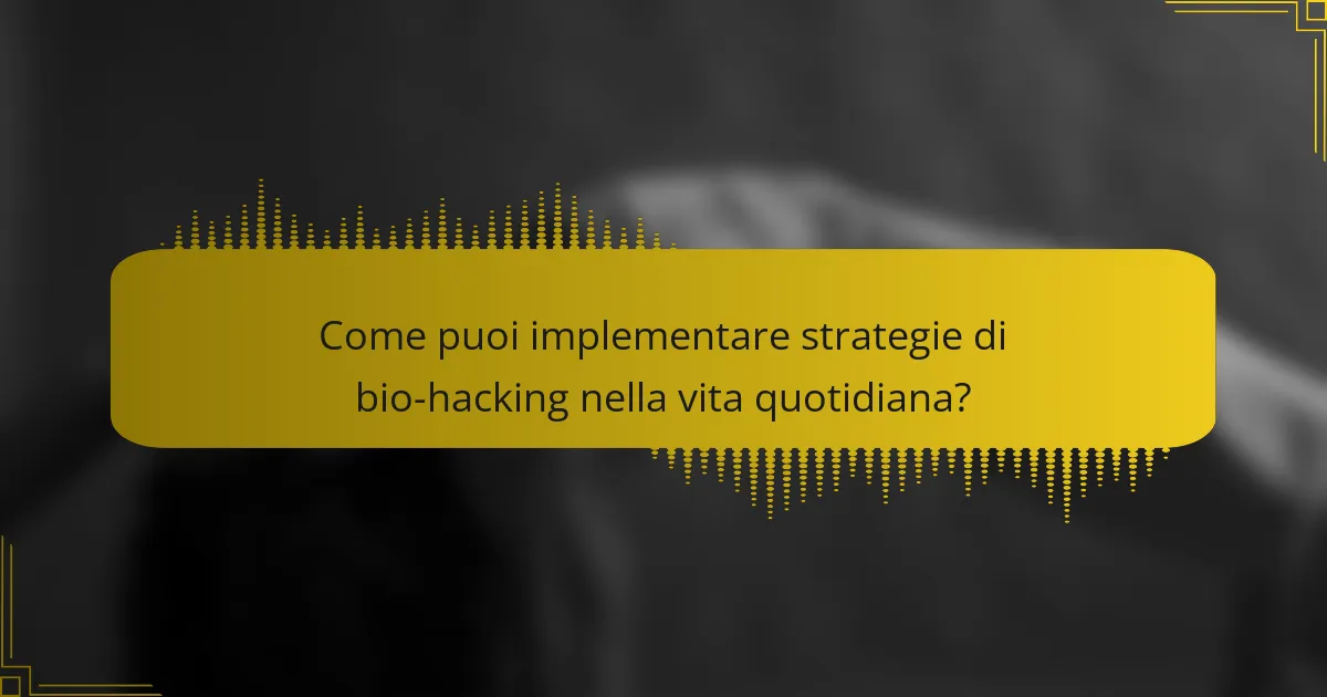 Come puoi implementare strategie di bio-hacking nella vita quotidiana?