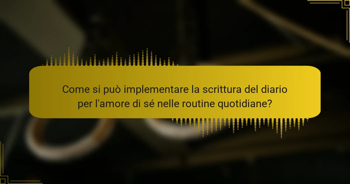 Come si può implementare la scrittura del diario per l'amore di sé nelle routine quotidiane?