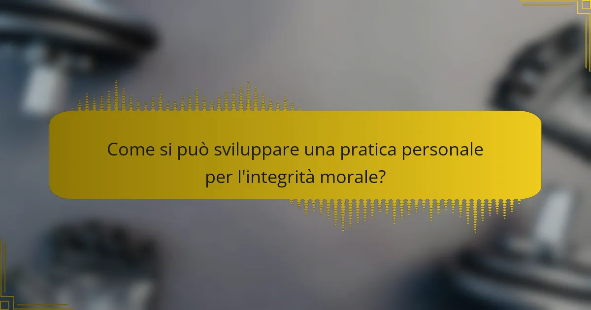 Come si può sviluppare una pratica personale per l'integrità morale?