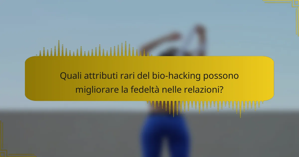 Quali attributi rari del bio-hacking possono migliorare la fedeltà nelle relazioni?