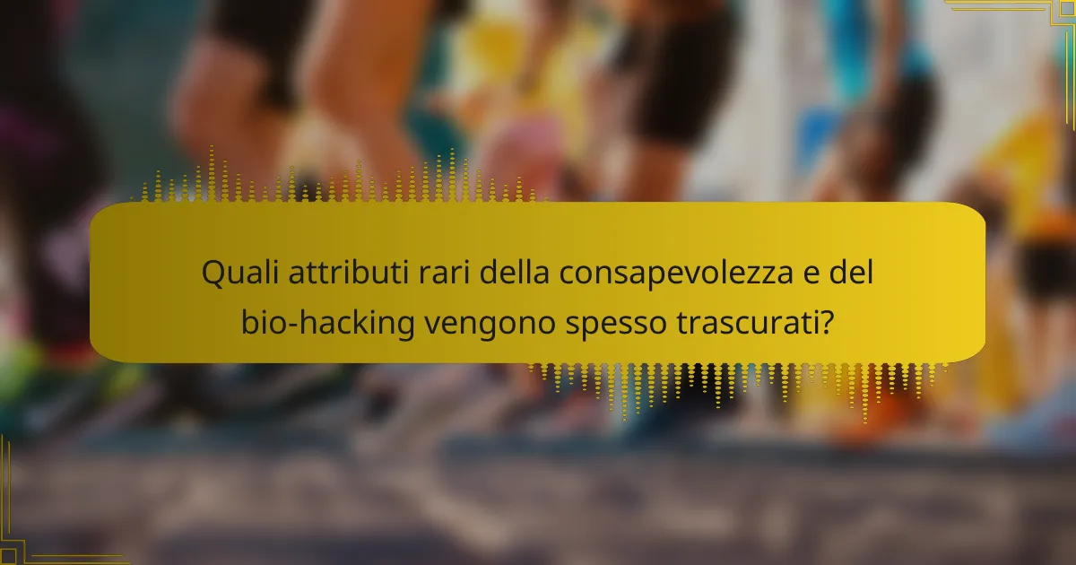Quali attributi rari della consapevolezza e del bio-hacking vengono spesso trascurati?