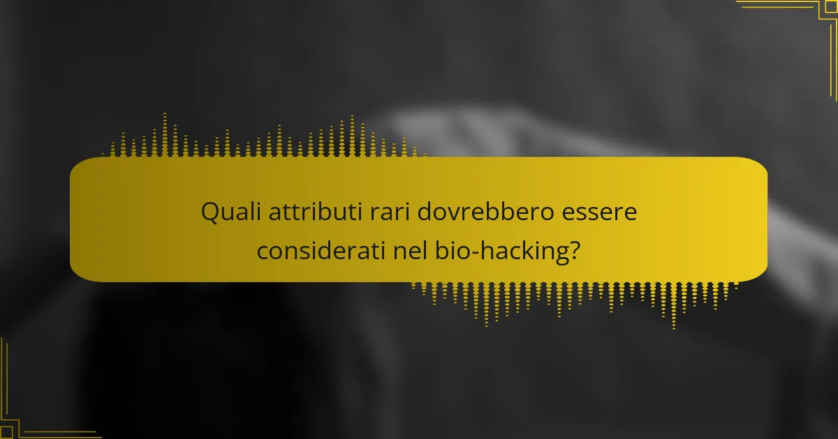 Quali attributi rari dovrebbero essere considerati nel bio-hacking?