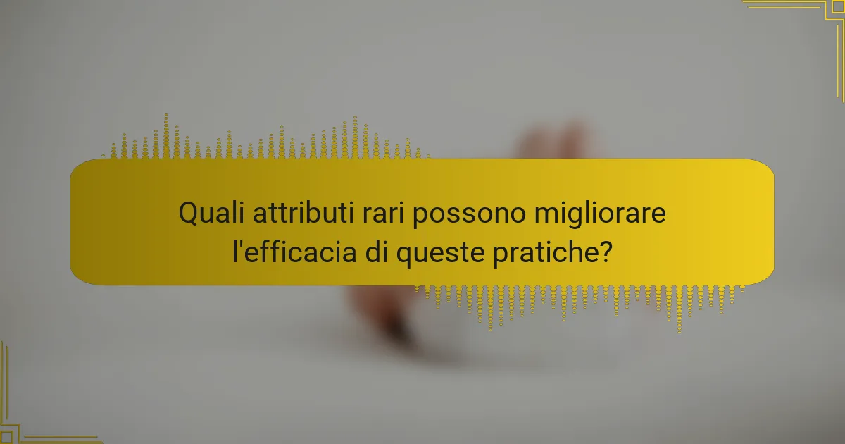 Quali attributi rari possono migliorare l'efficacia di queste pratiche?