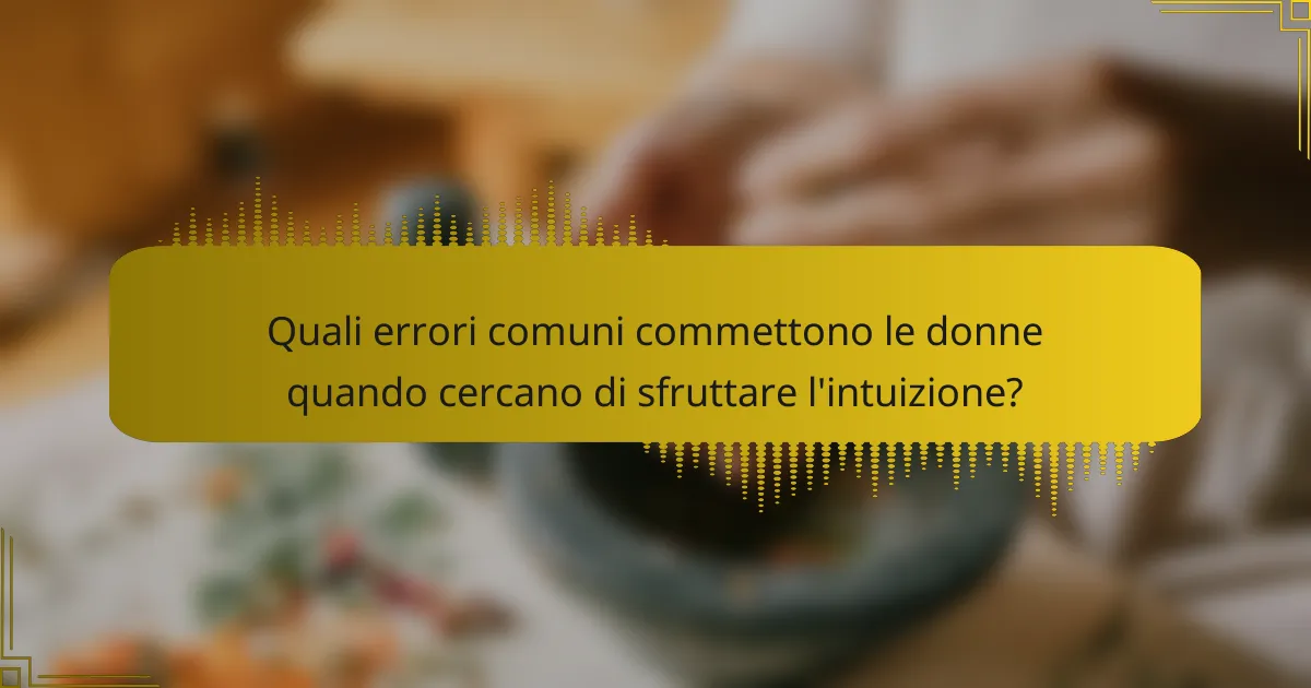 Quali errori comuni commettono le donne quando cercano di sfruttare l'intuizione?