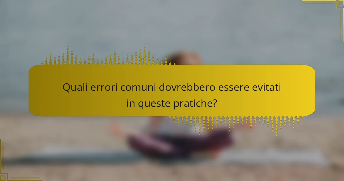 Quali errori comuni dovrebbero essere evitati in queste pratiche?