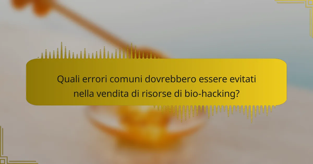 Quali errori comuni dovrebbero essere evitati nella vendita di risorse di bio-hacking?