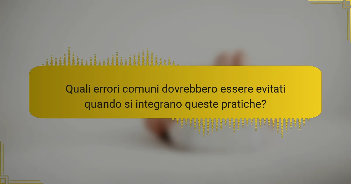 Quali errori comuni dovrebbero essere evitati quando si integrano queste pratiche?