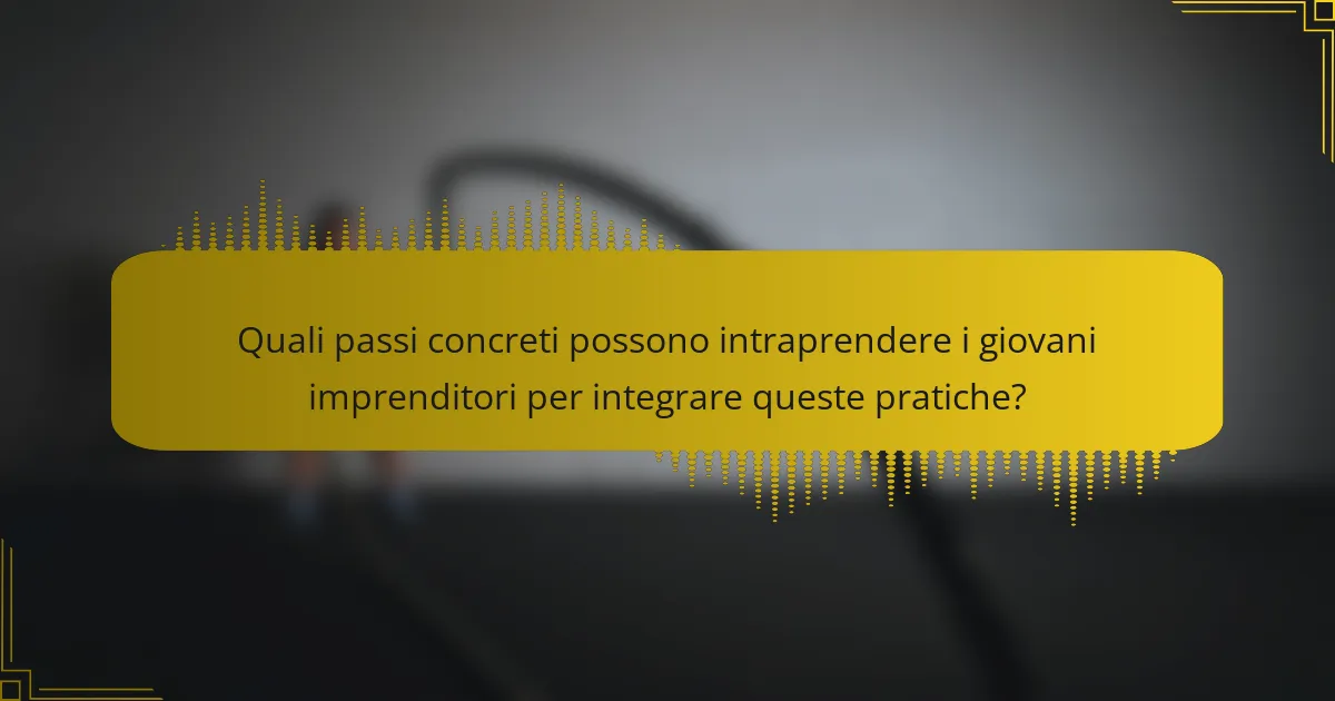 Quali passi concreti possono intraprendere i giovani imprenditori per integrare queste pratiche?