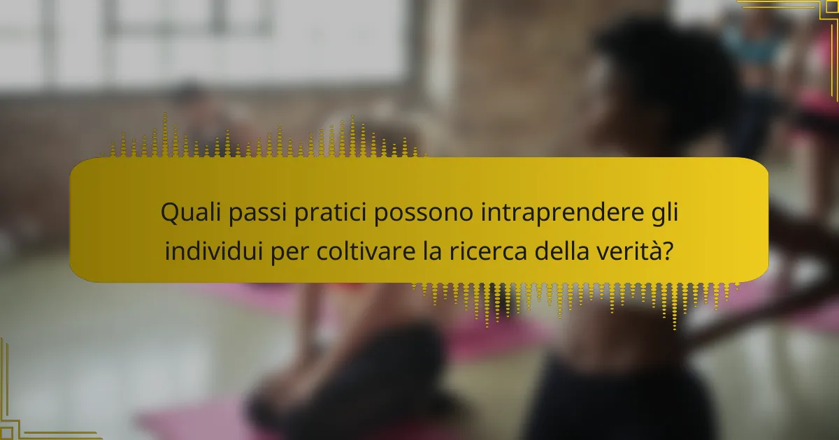Quali passi pratici possono intraprendere gli individui per coltivare la ricerca della verità?