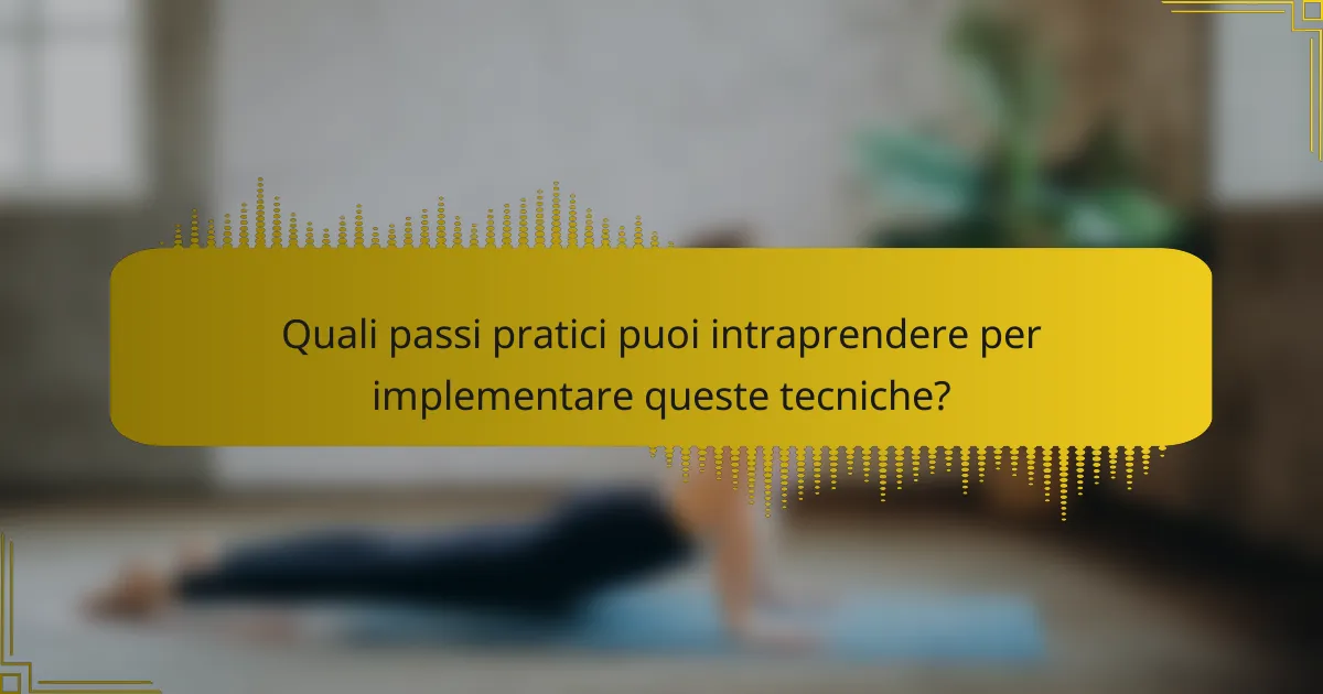 Quali passi pratici puoi intraprendere per implementare queste tecniche?