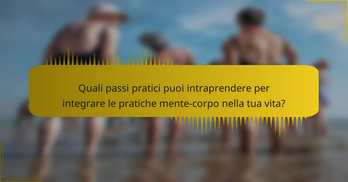 Quali passi pratici puoi intraprendere per integrare le pratiche mente-corpo nella tua vita?