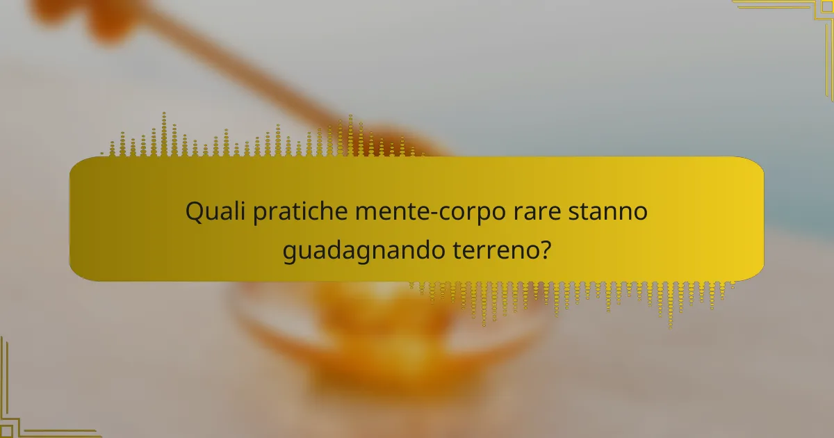 Quali pratiche mente-corpo rare stanno guadagnando terreno?