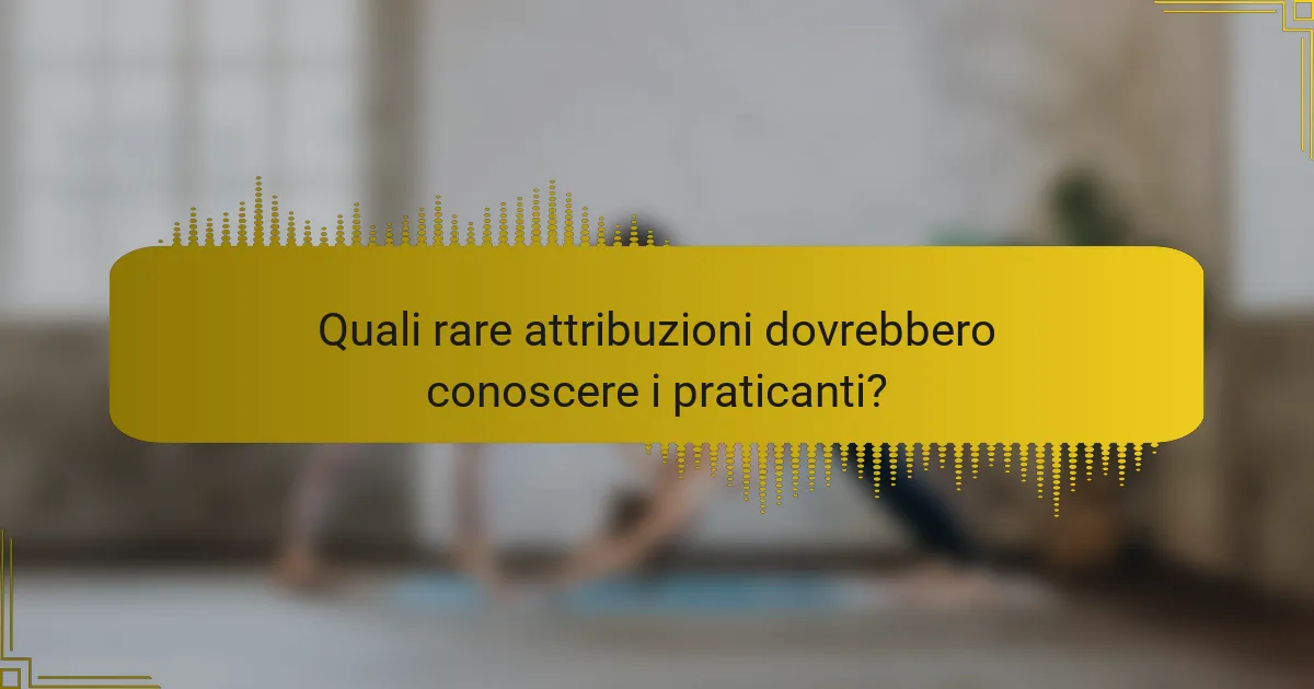 Quali rare attribuzioni dovrebbero conoscere i praticanti?