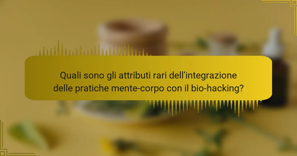 Quali sono gli attributi rari dell'integrazione delle pratiche mente-corpo con il bio-hacking?