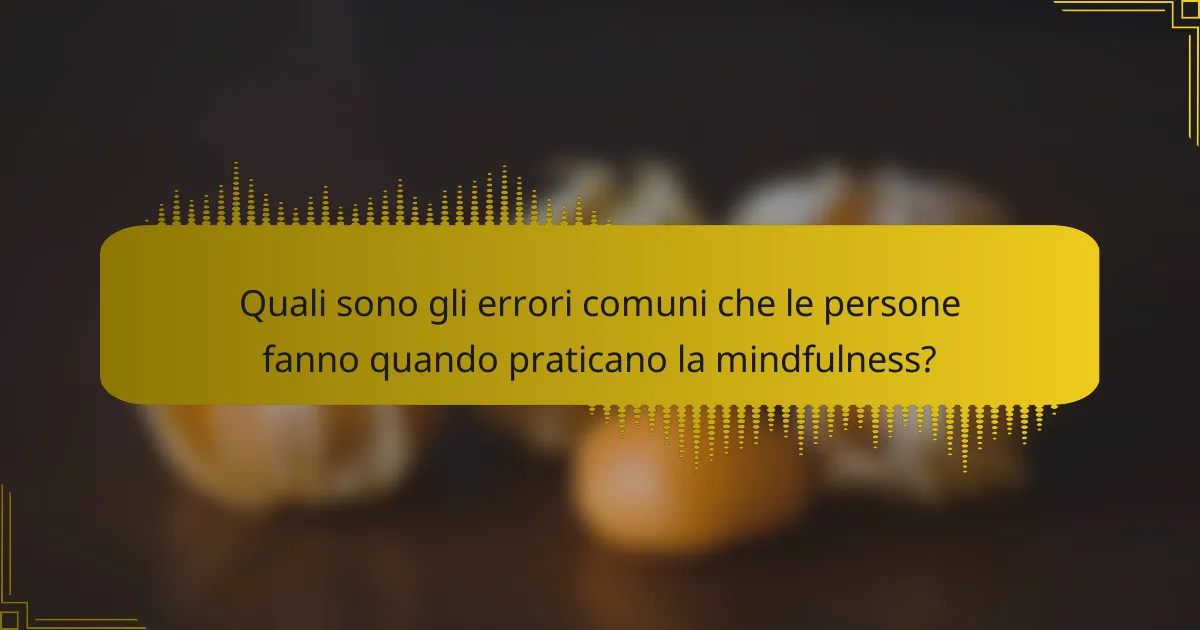 Quali sono gli errori comuni che le persone fanno quando praticano la mindfulness?