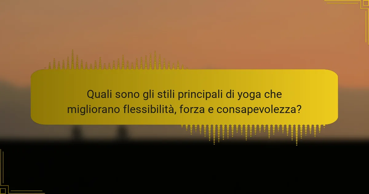 Quali sono gli stili principali di yoga che migliorano flessibilità, forza e consapevolezza?