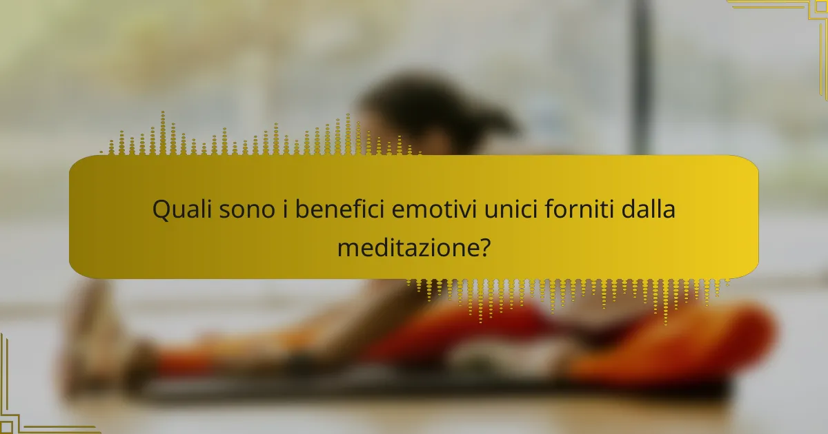 Quali sono i benefici emotivi unici forniti dalla meditazione?