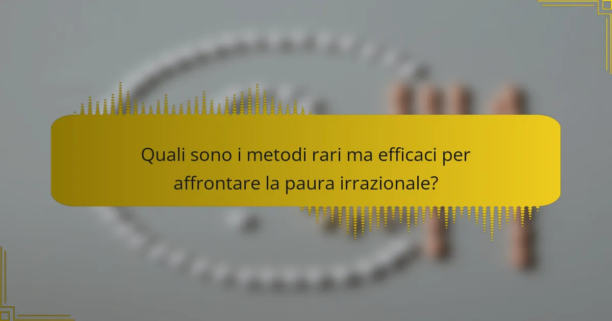 Quali sono i metodi rari ma efficaci per affrontare la paura irrazionale?