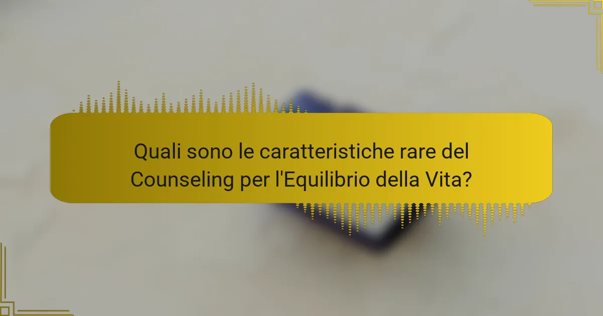 Quali sono le caratteristiche rare del Counseling per l'Equilibrio della Vita?