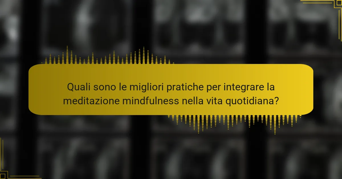 Quali sono le migliori pratiche per integrare la meditazione mindfulness nella vita quotidiana?