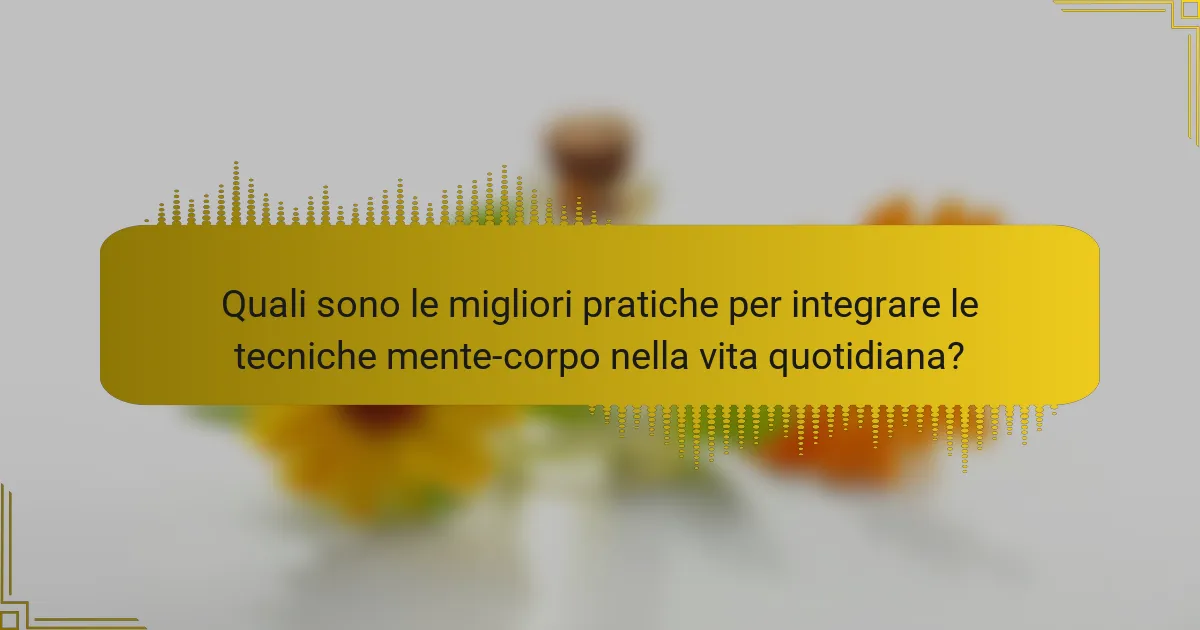 Quali sono le migliori pratiche per integrare le tecniche mente-corpo nella vita quotidiana?