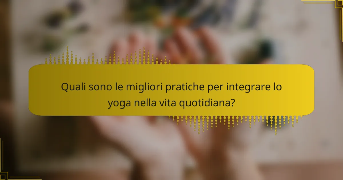 Quali sono le migliori pratiche per integrare lo yoga nella vita quotidiana?
