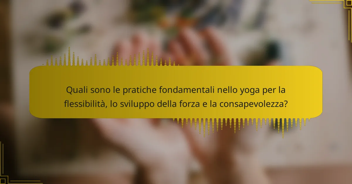 Quali sono le pratiche fondamentali nello yoga per la flessibilità, lo sviluppo della forza e la consapevolezza?