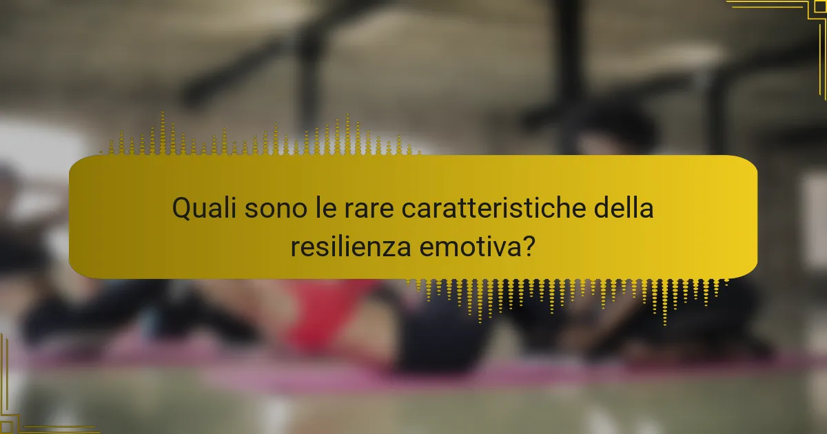 Quali sono le rare caratteristiche della resilienza emotiva?