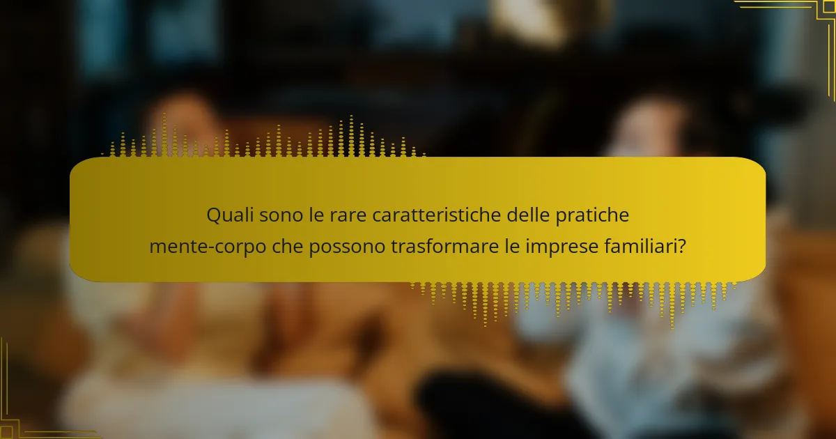 Quali sono le rare caratteristiche delle pratiche mente-corpo che possono trasformare le imprese familiari?