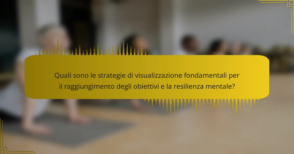 Quali sono le strategie di visualizzazione fondamentali per il raggiungimento degli obiettivi e la resilienza mentale?