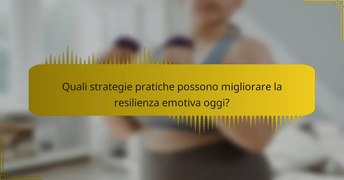 Quali strategie pratiche possono migliorare la resilienza emotiva oggi?