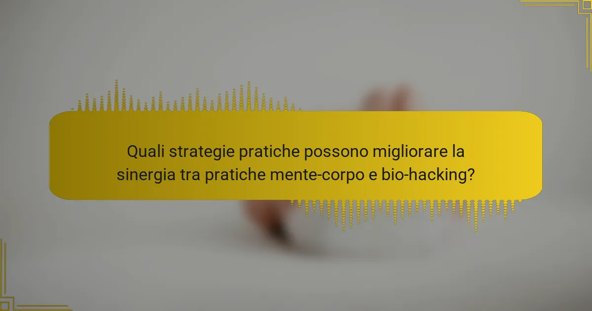 Quali strategie pratiche possono migliorare la sinergia tra pratiche mente-corpo e bio-hacking?