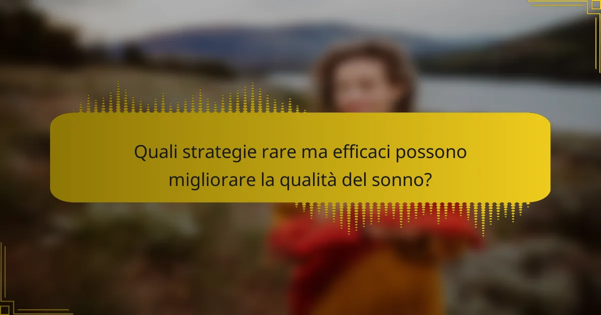 Quali strategie rare ma efficaci possono migliorare la qualità del sonno?