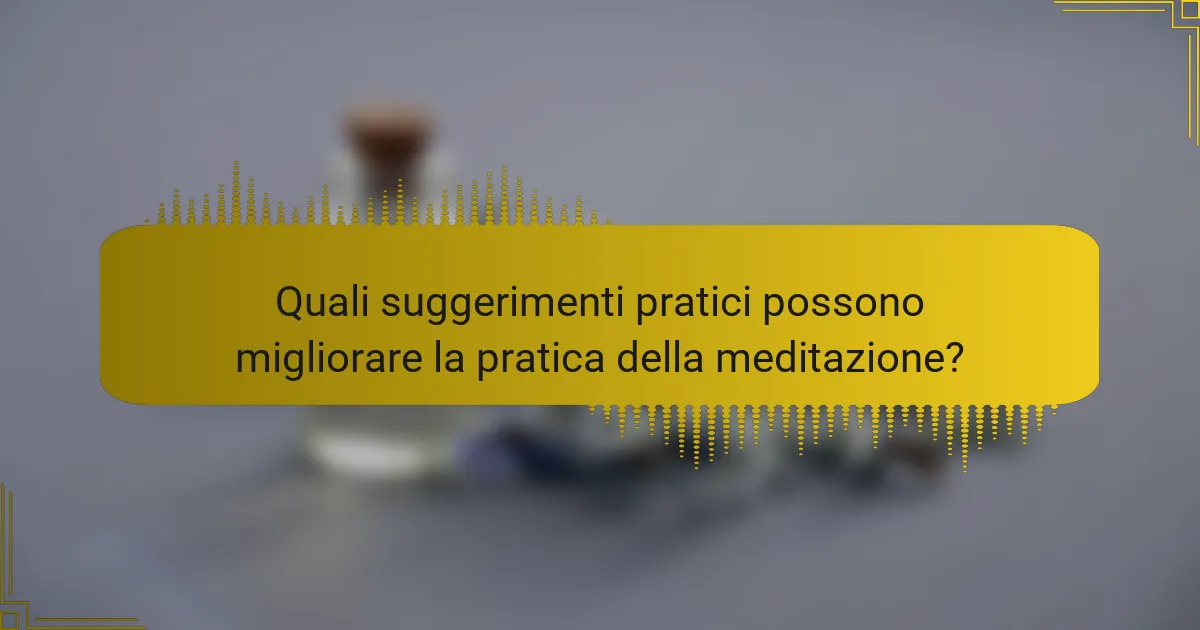 Quali suggerimenti pratici possono migliorare la pratica della meditazione?