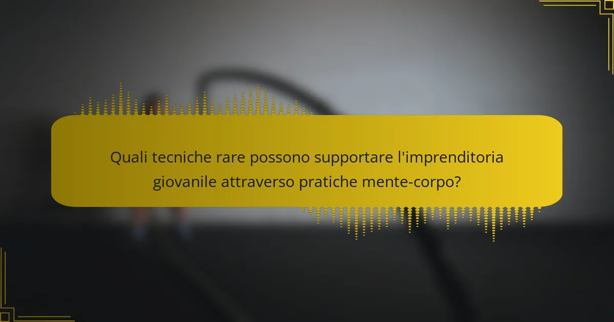 Quali tecniche rare possono supportare l'imprenditoria giovanile attraverso pratiche mente-corpo?