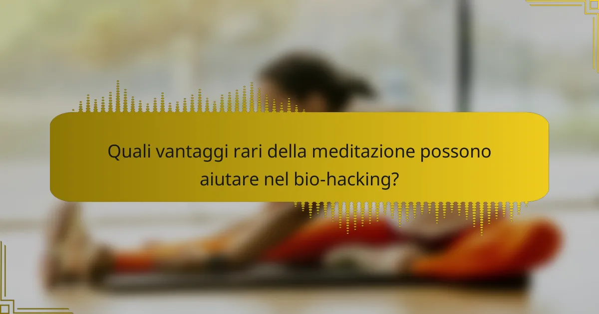 Quali vantaggi rari della meditazione possono aiutare nel bio-hacking?